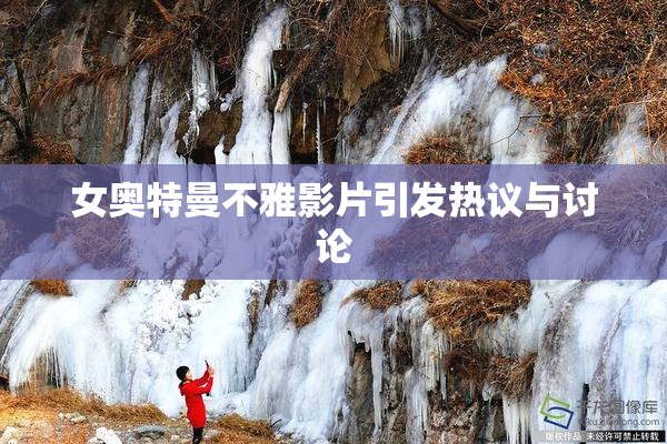 女奥特曼不雅影片引发热议与讨论