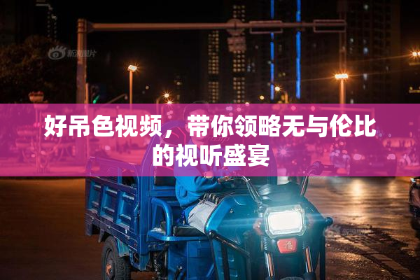 好吊色视频，带你领略无与伦比的视听盛宴