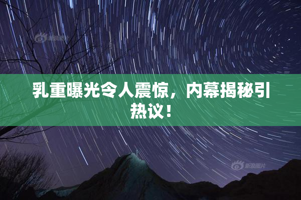 乳重曝光令人震惊，内幕揭秘引热议！