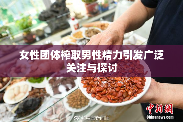女性团体榨取男性精力引发广泛关注与探讨