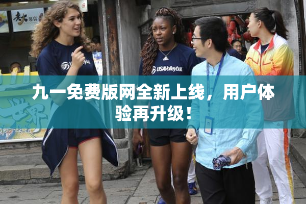 九一免费版网全新上线，用户体验再升级！