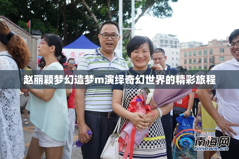 赵丽颖梦幻造梦m演绎奇幻世界的精彩旅程