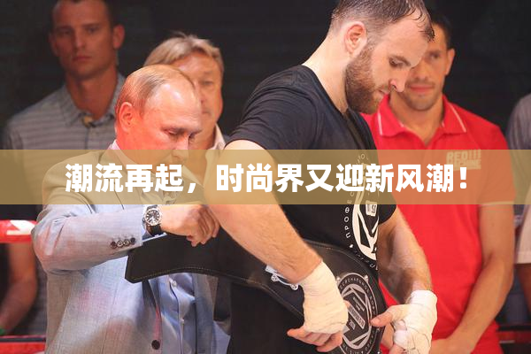 潮流再起，时尚界又迎新风潮！