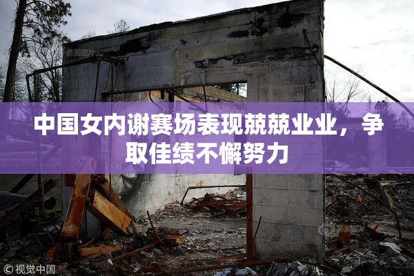 中国女内谢赛场表现兢兢业业，争取佳绩不懈努力