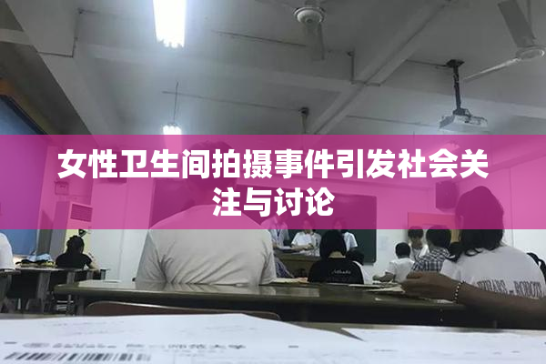 女性卫生间拍摄事件引发社会关注与讨论