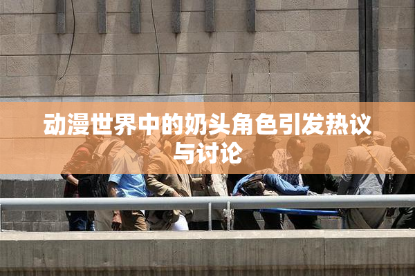动漫世界中的奶头角色引发热议与讨论