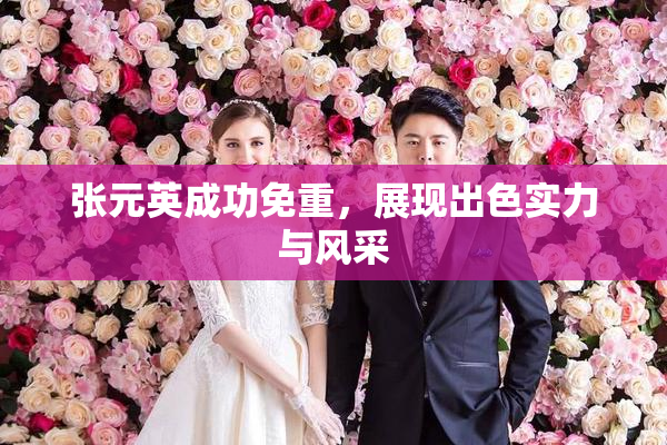 张元英成功免重，展现出色实力与风采