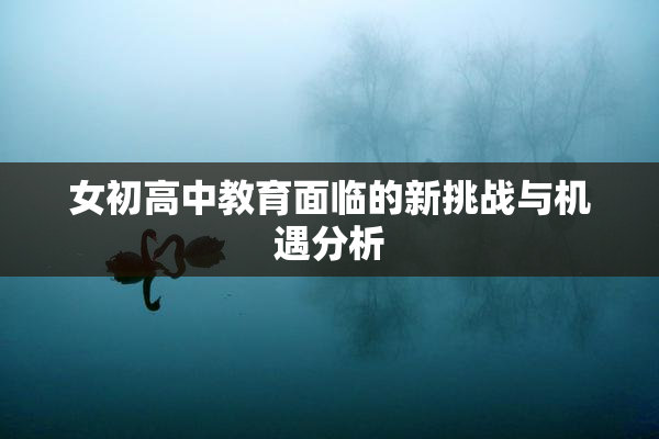 女初高中教育面临的新挑战与机遇分析