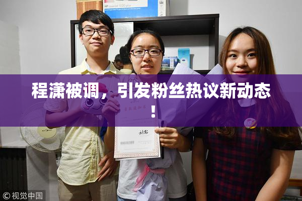 程潇被调，引发粉丝热议新动态！