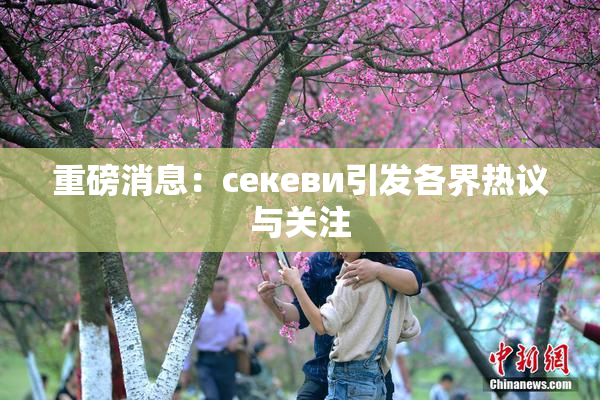 重磅消息：ceкеви引发各界热议与关注