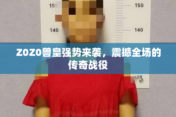 Z0Z0兽皇强势来袭，震撼全场的传奇战役