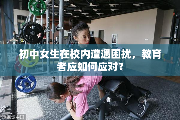 初中女生在校内遭遇困扰，教育者应如何应对？