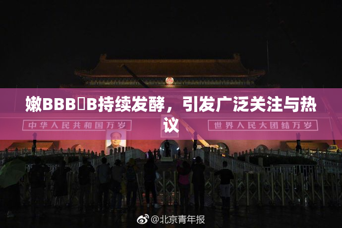 嫩BBB槡B持续发酵，引发广泛关注与热议
