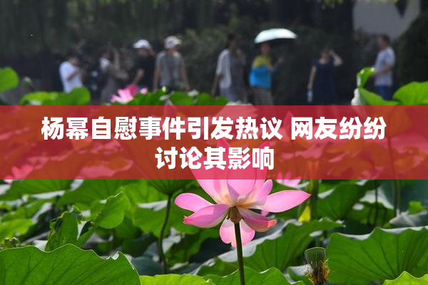 杨幂自慰事件引发热议 网友纷纷讨论其影响