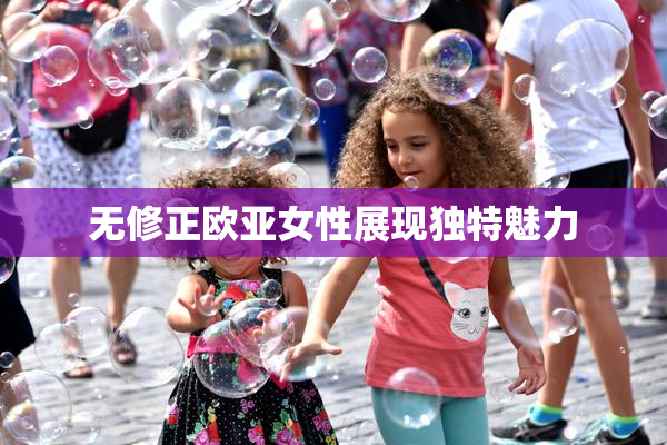 无修正欧亚女性展现独特魅力