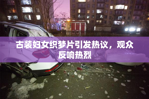 古装妇女织梦片引发热议，观众反响热烈