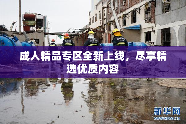 成人精品专区全新上线，尽享精选优质内容