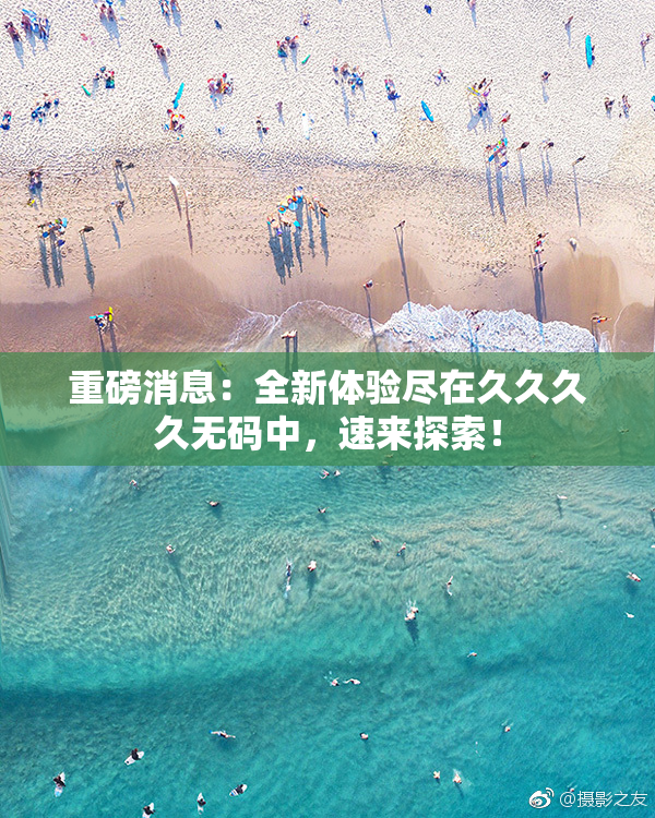 重磅消息：全新体验尽在久久久久无码中，速来探索！