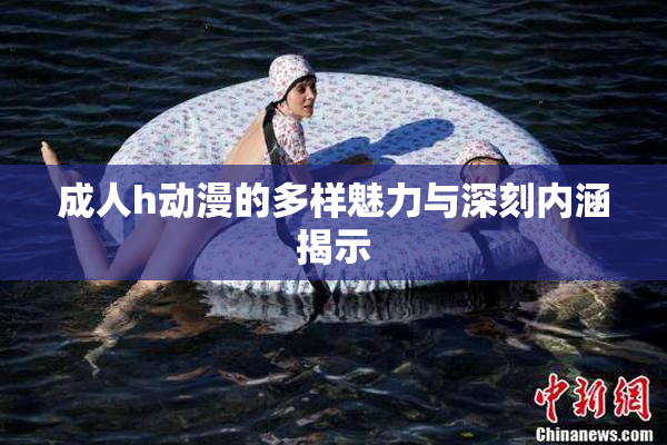 成人h动漫的多样魅力与深刻内涵揭示