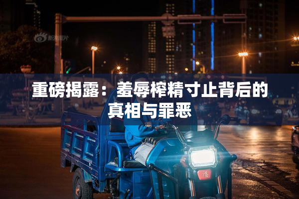 重磅揭露：羞辱榨精寸止背后的真相与罪恶