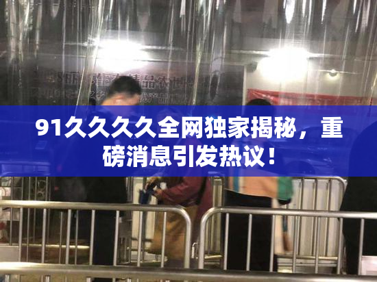 91久久久久全网独家揭秘，重磅消息引发热议！