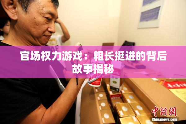官场权力游戏：粗长挺进的背后故事揭秘