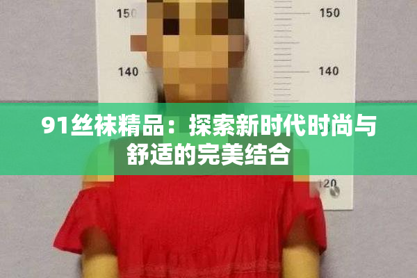 91丝袜精品：探索新时代时尚与舒适的完美结合