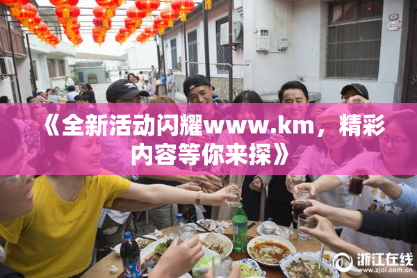 《全新活动闪耀www.km，精彩内容等你来探》