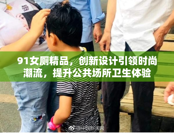 91女厕精品，创新设计引领时尚潮流，提升公共场所卫生体验