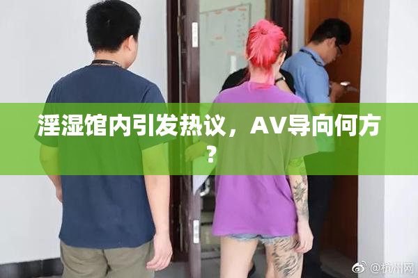 淫湿馆内引发热议，AV导向何方？
