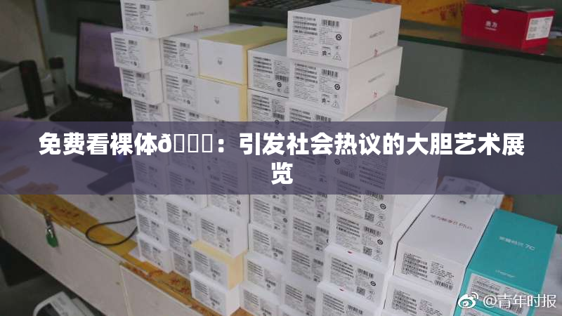免费看裸体🔞：引发社会热议的大胆艺术展览