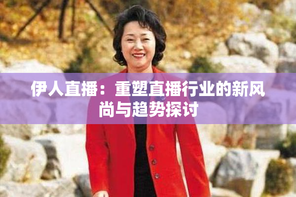 伊人直播：重塑直播行业的新风尚与趋势探讨