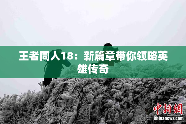 王者同人18：新篇章带你领略英雄传奇