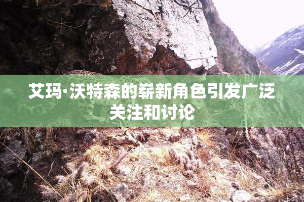 艾玛·沃特森的崭新角色引发广泛关注和讨论