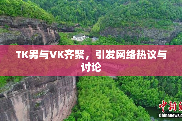 TK男与VK齐聚，引发网络热议与讨论