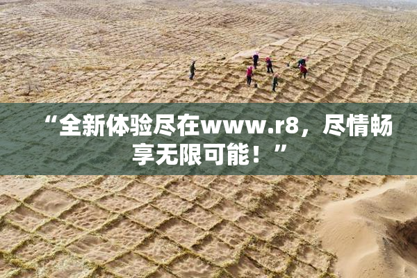 “全新体验尽在www.r8，尽情畅享无限可能！”