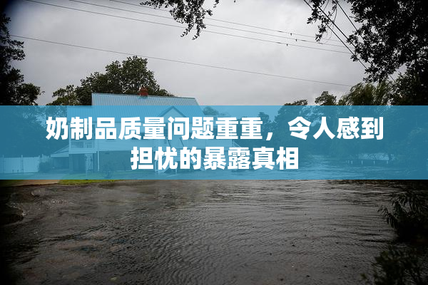 奶制品质量问题重重，令人感到担忧的暴露真相