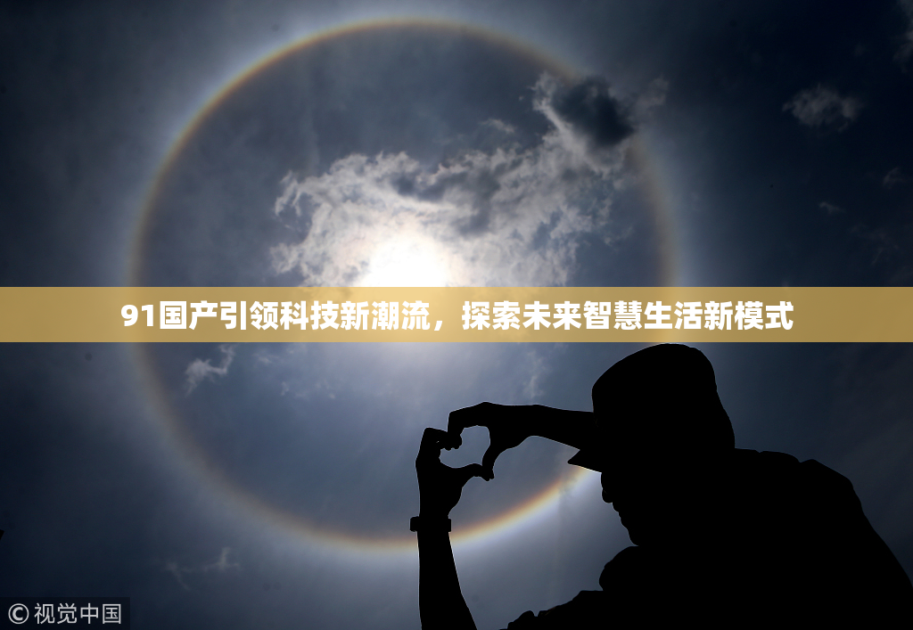 91国产引领科技新潮流，探索未来智慧生活新模式