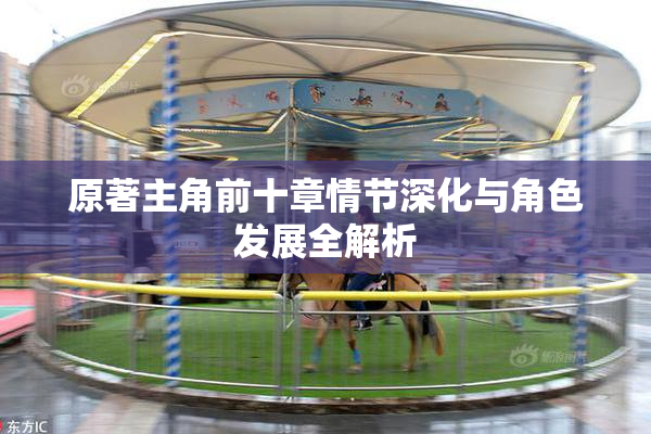 原著主角前十章情节深化与角色发展全解析