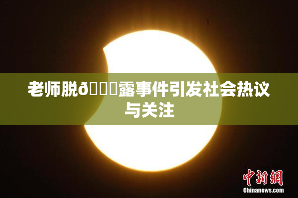 老师脱👙露事件引发社会热议与关注