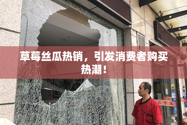 草莓丝瓜热销，引发消费者购买热潮！