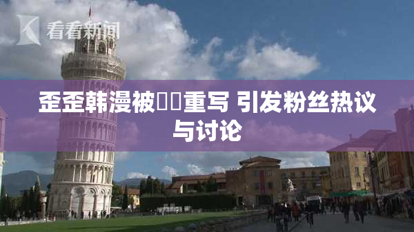 歪歪韩漫被❌‌重写 引发粉丝热议与讨论