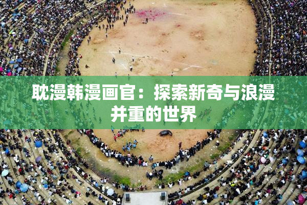 耽漫韩漫画官：探索新奇与浪漫并重的世界