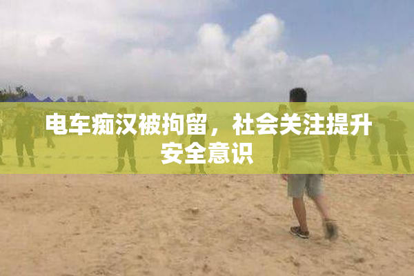 电车痴汉被拘留，社会关注提升安全意识