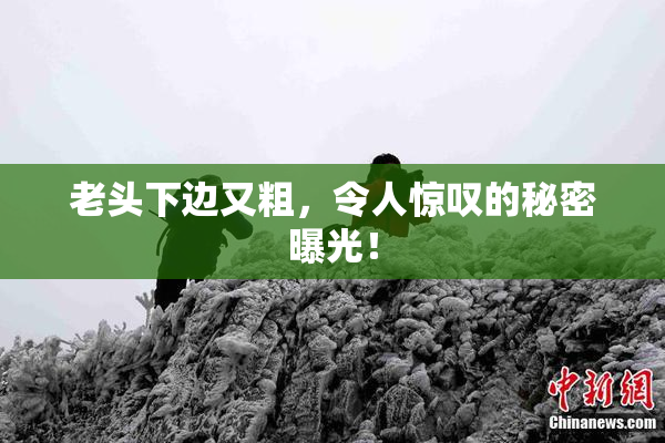 老头下边又粗，令人惊叹的秘密曝光！