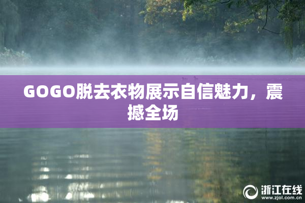 GOGO脱去衣物展示自信魅力，震撼全场