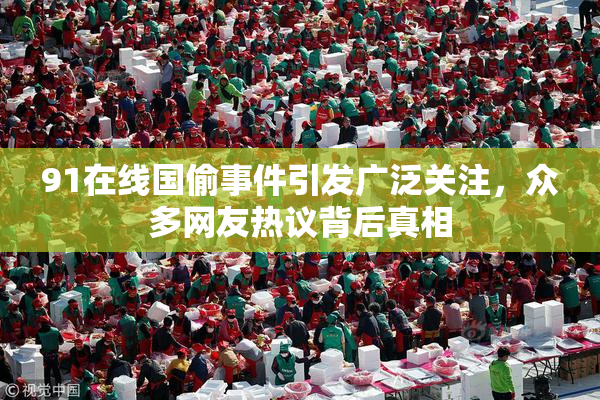 91在线国偷事件引发广泛关注，众多网友热议背后真相