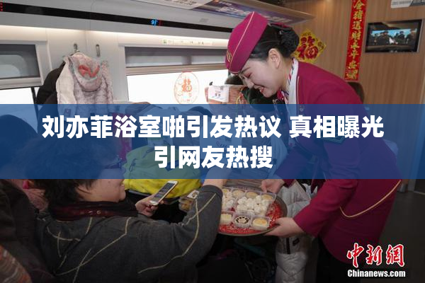 刘亦菲浴室啪引发热议 真相曝光引网友热搜