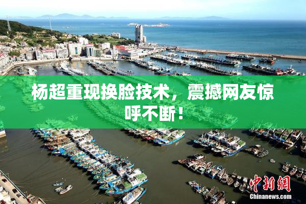 杨超重现换脸技术，震撼网友惊呼不断！
