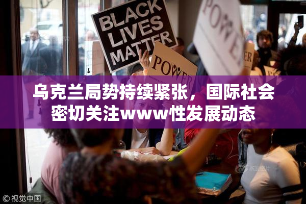 乌克兰局势持续紧张，国际社会密切关注www性发展动态